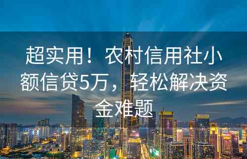 超实用！农村信用社小额信贷5万，轻松解决资金难题