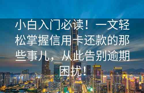 小白入门必读！一文轻松掌握信用卡还款的那些事儿，从此告别逾期困扰！