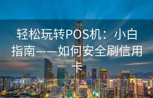 轻松玩转POS机：小白指南——如何安全刷信用卡