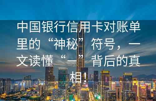 中国银行信用卡对账单里的“神秘”符号，一文读懂“－”背后的真相！