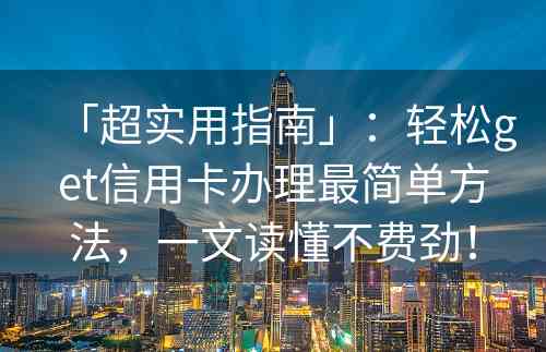 「超实用指南」：轻松get信用卡办理最简单方法，一文读懂不费劲！