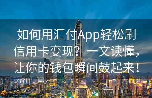 如何用汇付App轻松刷信用卡变现？一文读懂，让你的钱包瞬间鼓起来！