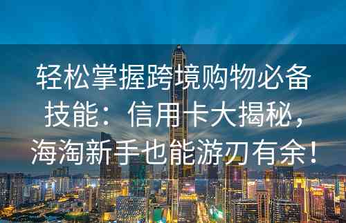 轻松掌握跨境购物必备技能：信用卡大揭秘，海淘新手也能游刃有余！