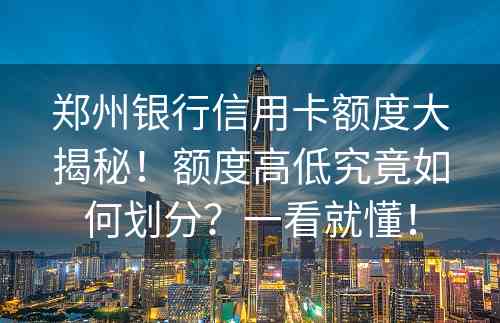 郑州银行信用卡额度大揭秘！额度高低究竟如何划分？一看就懂！