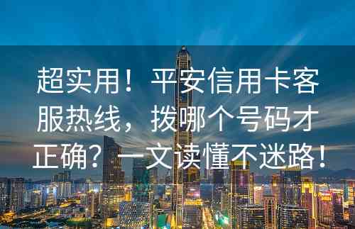 超实用！平安信用卡客服热线，拨哪个号码才正确？一文读懂不迷路！