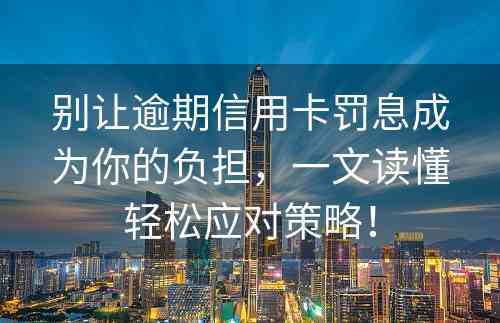 别让逾期信用卡罚息成为你的负担，一文读懂轻松应对策略！