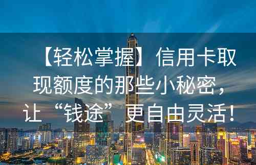 【轻松掌握】信用卡取现额度的那些小秘密，让“钱途”更自由灵活！