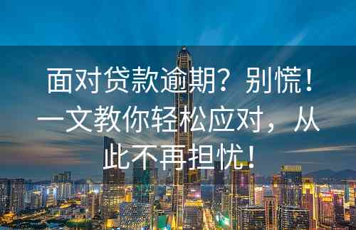 面对贷款逾期？别慌！一文教你轻松应对，从此不再担忧！