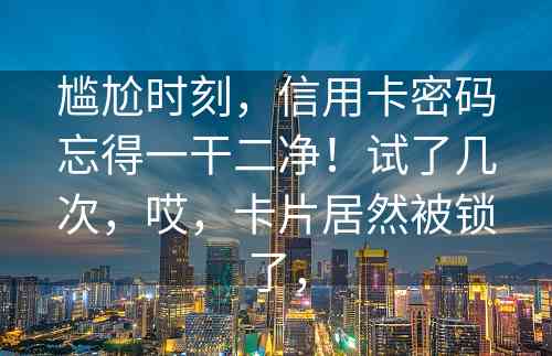 尴尬时刻，信用卡密码忘得一干二净！试了几次，哎，卡片居然被锁了，