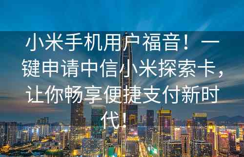 小米手机用户福音！一键申请中信小米探索卡，让你畅享便捷支付新时代！ 