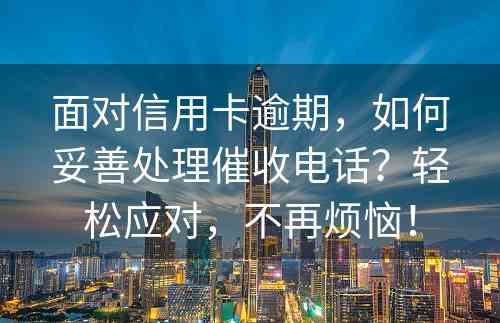 面对信用卡逾期，如何妥善处理催收电话？轻松应对，不再烦恼！