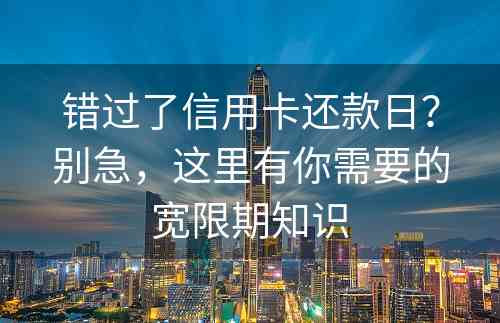 错过了信用卡还款日？别急，这里有你需要的宽限期知识