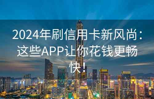 2024年刷信用卡新风尚：这些APP让你花钱更畅快！