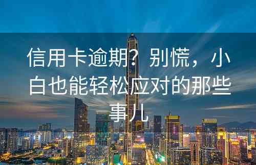 信用卡逾期？别慌，小白也能轻松应对的那些事儿