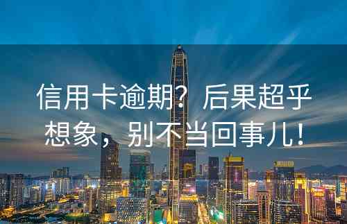 信用卡逾期？后果超乎想象，别不当回事儿！