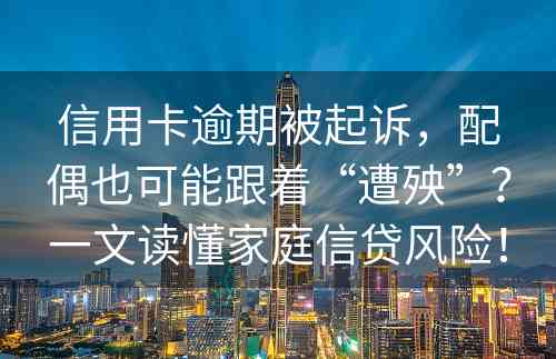 信用卡逾期被起诉，配偶也可能跟着“遭殃”？一文读懂家庭信贷风险！