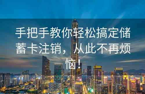 手把手教你轻松搞定储蓄卡注销，从此不再烦恼！