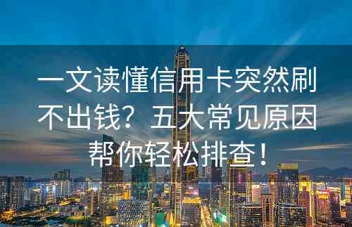 一文读懂信用卡突然刷不出钱？五大常见原因帮你轻松排查！