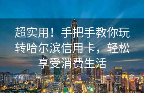 超实用！手把手教你玩转哈尔滨信用卡，轻松享受消费生活