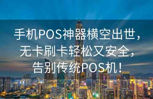 手机POS神器横空出世，无卡刷卡轻松又安全，告别传统POS机！