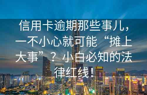 信用卡逾期那些事儿，一不小心就可能“摊上大事”？小白必知的法律红线！