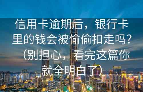 信用卡逾期后，银行卡里的钱会被偷偷扣走吗？ （别担心，看完这篇你就全明白了）