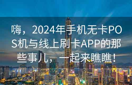 嗨，2024年手机无卡POS机与线上刷卡APP的那些事儿，一起来瞧瞧！