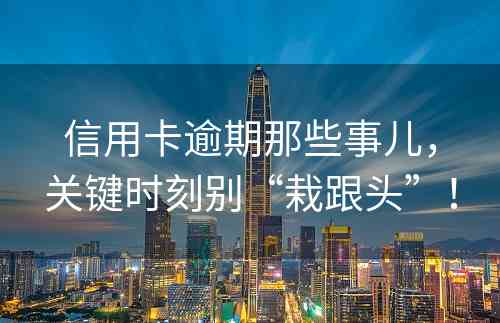 信用卡逾期那些事儿，关键时刻别“栽跟头”！