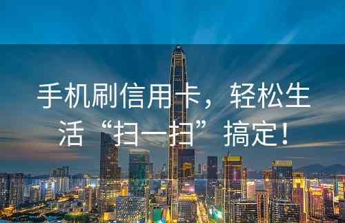 手机刷信用卡，轻松生活“扫一扫”搞定！