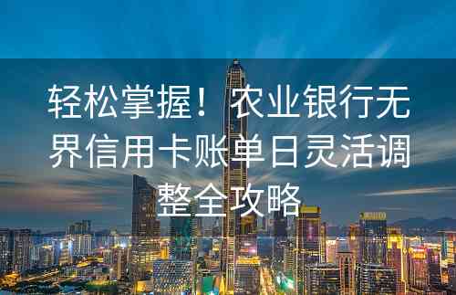 轻松掌握！农业银行无界信用卡账单日灵活调整全攻略