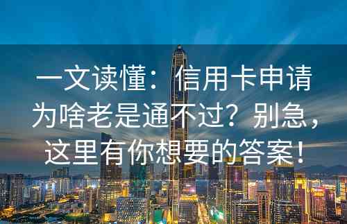 一文读懂：信用卡申请为啥老是通不过？别急，这里有你想要的答案！