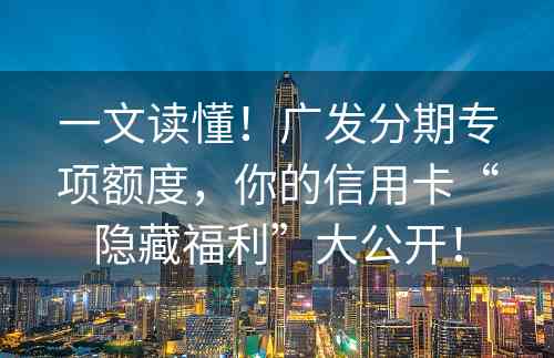 一文读懂！广发分期专项额度，你的信用卡“隐藏福利”大公开！