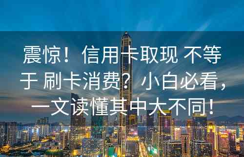 震惊！信用卡取现 不等于 刷卡消费？小白必看，一文读懂其中大不同！