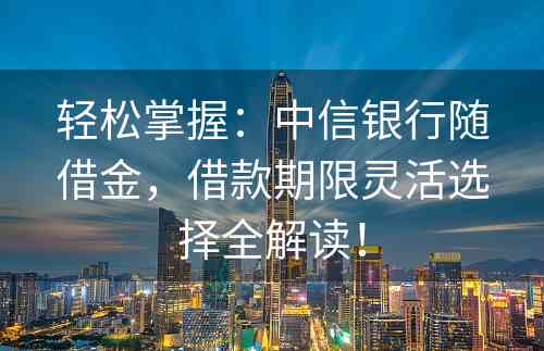 轻松掌握：中信银行随借金，借款期限灵活选择全解读！