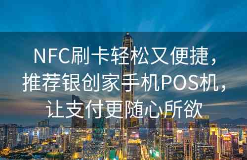 NFC刷卡轻松又便捷，推荐银创家手机POS机，让支付更随心所欲