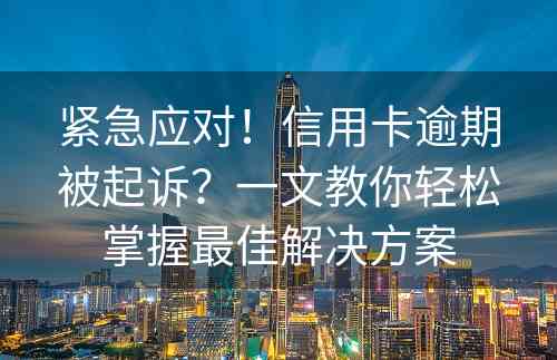 紧急应对！信用卡逾期被起诉？一文教你轻松掌握最佳解决方案