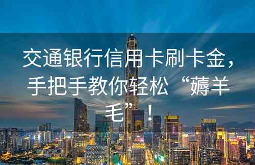 交通银行信用卡刷卡金，手把手教你轻松“薅羊毛”！