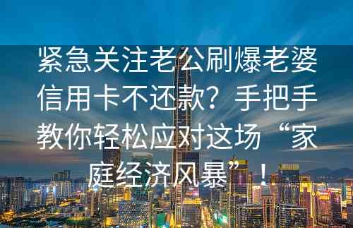 紧急关注老公刷爆老婆信用卡不还款？手把手教你轻松应对这场“家庭经济风暴”！