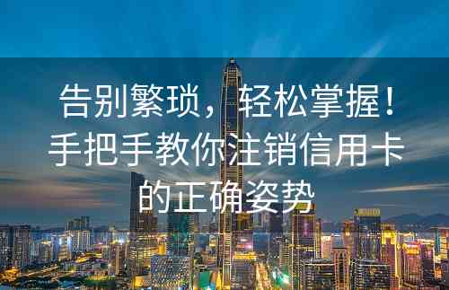 告别繁琐，轻松掌握！手把手教你注销信用卡的正确姿势