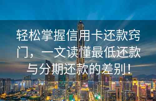 轻松掌握信用卡还款窍门，一文读懂最低还款与分期还款的差别！