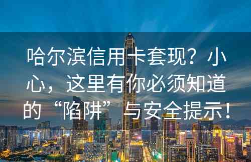 哈尔滨信用卡套现？小心，这里有你必须知道的“陷阱”与安全提示！