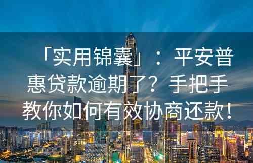 「实用锦囊」：平安普惠贷款逾期了？手把手教你如何有效协商还款！