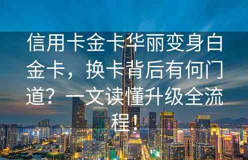 信用卡金卡华丽变身白金卡，换卡背后有何门道？一文读懂升级全流程！