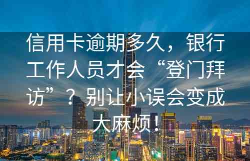 信用卡逾期多久，银行工作人员才会“登门拜访”？别让小误会变成大麻烦！