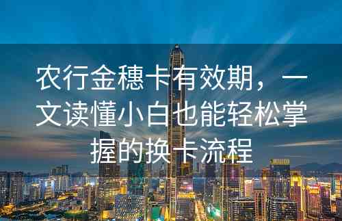 农行金穗卡有效期，一文读懂小白也能轻松掌握的换卡流程