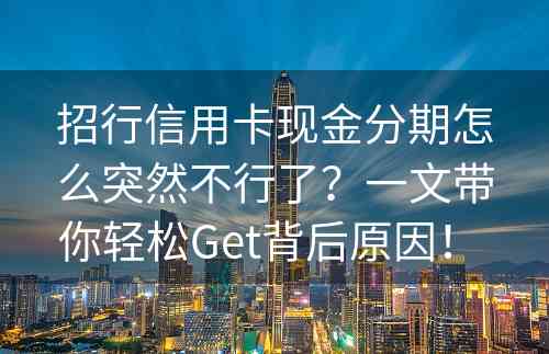 招行信用卡现金分期怎么突然不行了？一文带你轻松Get背后原因！ 