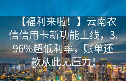 【福利来啦！】云南农信信用卡新功能上线，3.96%超低利率，账单还款从此无压力！