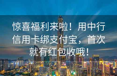 惊喜福利来啦！用中行信用卡绑支付宝，首次就有红包收哦！