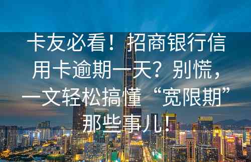 卡友必看！招商银行信用卡逾期一天？别慌，一文轻松搞懂“宽限期”那些事儿！