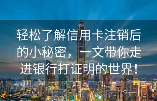 轻松了解信用卡注销后的小秘密，一文带你走进银行打证明的世界！